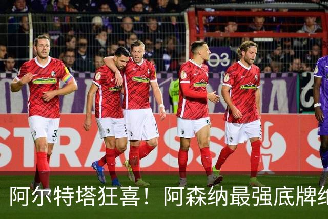 阿尔特塔狂喜！阿森纳最强底牌绝境救主！名宿盛赞世界级巨星